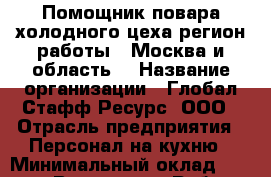 Помощник повара холодного цеха(регион работы - Москва и область) › Название организации ­ Глобал Стафф Ресурс, ООО › Отрасль предприятия ­ Персонал на кухню › Минимальный оклад ­ 22 000 - Все города Работа » Вакансии   . Адыгея респ.,Адыгейск г.